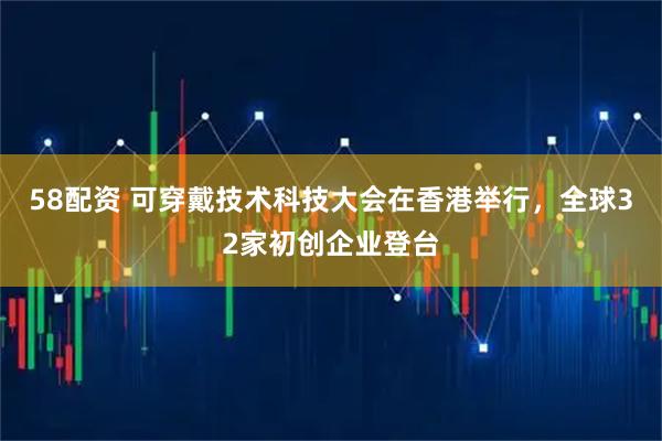 58配资 可穿戴技术科技大会在香港举行，全球32家初创企业登台