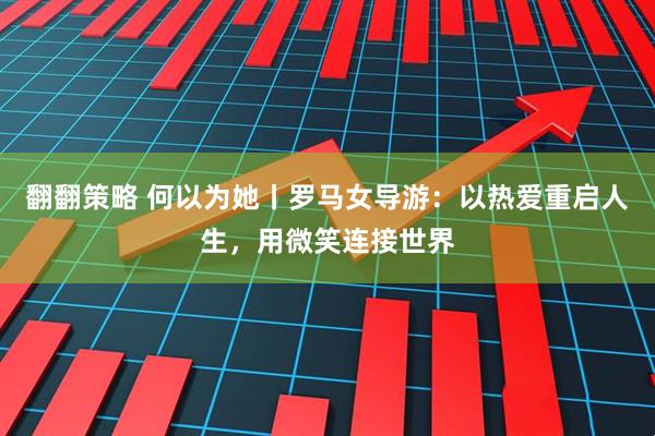 翻翻策略 何以为她丨罗马女导游：以热爱重启人生，用微笑连接世界