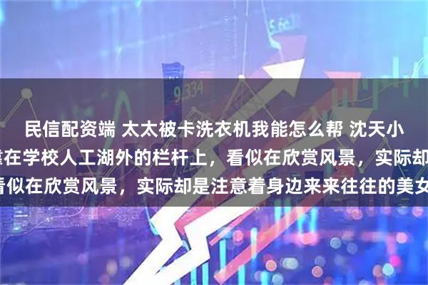 民信配资端 太太被卡洗衣机我能怎么帮 沈天小 东京，校园祭。沈天靠在学校人工湖外的栏杆上，看似在欣赏风景，实际却是注意着身边来来往往的美女们。