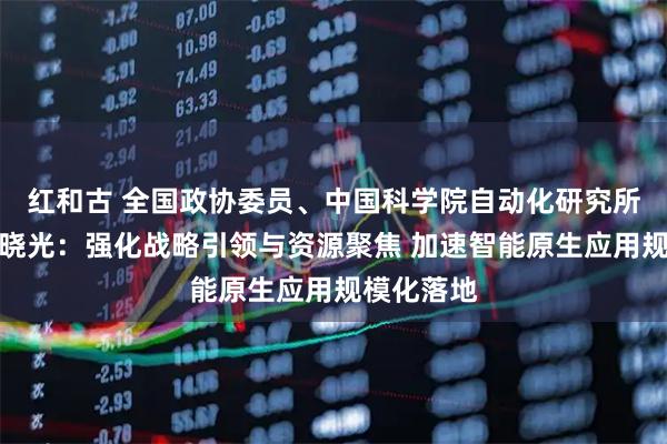 红和古 全国政协委员、中国科学院自动化研究所研究员赵晓光：强化战略引领与资源聚焦 加速智能原生应用规模化落地