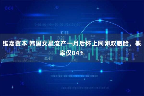 维嘉资本 韩国女星流产一月后怀上同卵双胞胎，概率仅04%