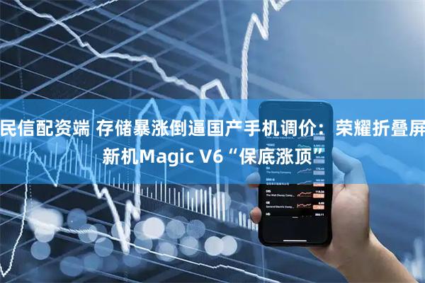 民信配资端 存储暴涨倒逼国产手机调价：荣耀折叠屏新机Magic V6“保底涨顶”