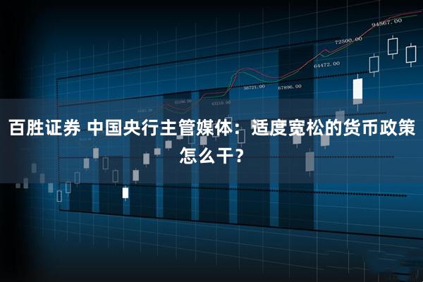 百胜证券 中国央行主管媒体：适度宽松的货币政策怎么干？