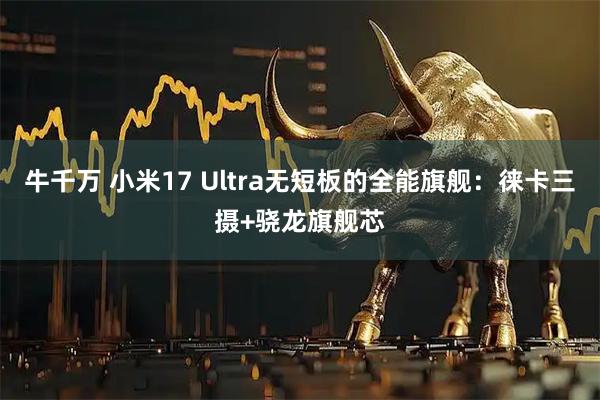 牛千万 小米17 Ultra无短板的全能旗舰：徕卡三摄+骁龙旗舰芯