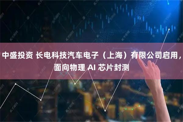 中盛投资 长电科技汽车电子（上海）有限公司启用，面向物理 AI 芯片封测