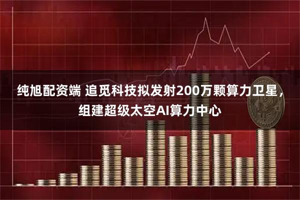纯旭配资端 追觅科技拟发射200万颗算力卫星，组建超级太空AI算力中心