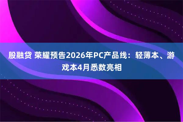 股融贷 荣耀预告2026年PC产品线：轻薄本、游戏本4月悉数亮相