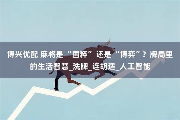 博兴优配 麻将是 “国粹” 还是 “博弈”？牌局里的生活智慧_洗牌_连胡适_人工智能