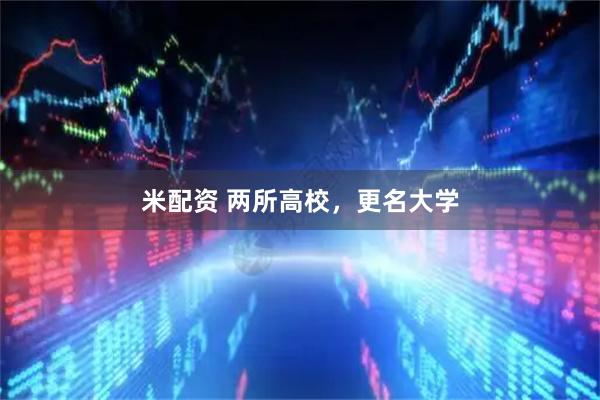米配资 两所高校，更名大学