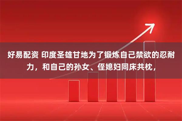 好易配资 印度圣雄甘地为了锻炼自己禁欲的忍耐力，和自己的孙女、侄媳妇同床共枕，
