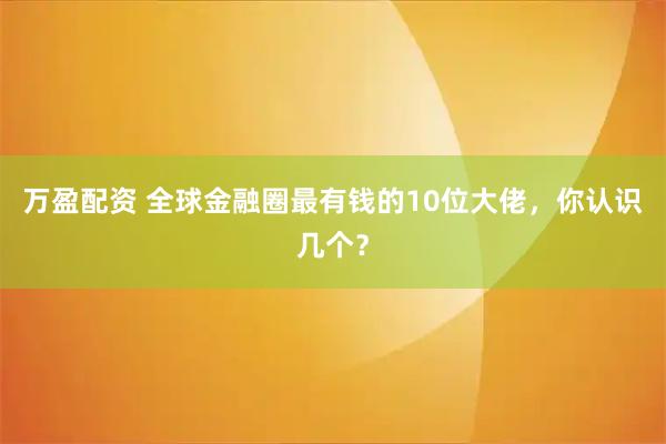 万盈配资 全球金融圈最有钱的10位大佬，你认识几个？