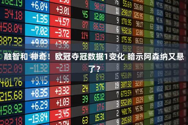 融智和 神奇！欧冠夺冠数据1变化 暗示阿森纳又悬了？