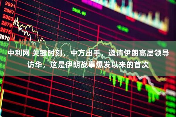 中利网 关键时刻，中方出手，邀请伊朗高层领导访华，这是伊朗战事爆发以来的首次