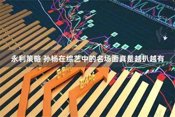 永利策略 孙杨在综艺中的名场面真是越扒越有