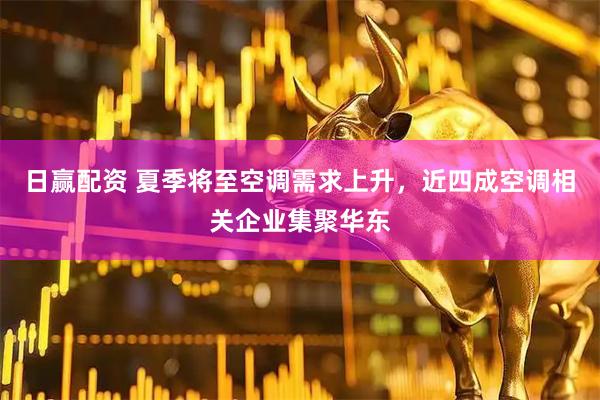 日赢配资 夏季将至空调需求上升，近四成空调相关企业集聚华东