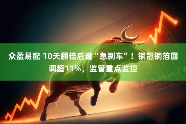 众盈易配 10天翻倍后遭“急刹车”!铜冠铜箔回调超11%,监管重点监控