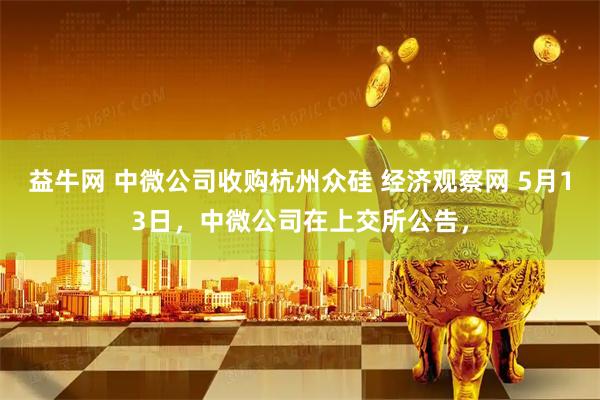 益牛网 中微公司收购杭州众硅 经济观察网 5月13日，中微公司在上交所公告，