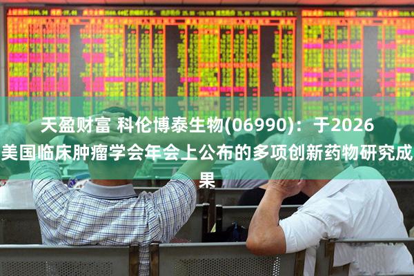 天盈财富 科伦博泰生物(06990)：于2026年美国临床肿瘤学会年会上公布的多项创新药物研究成果