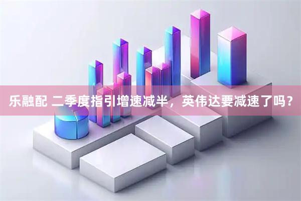乐融配 二季度指引增速减半，英伟达要减速了吗？