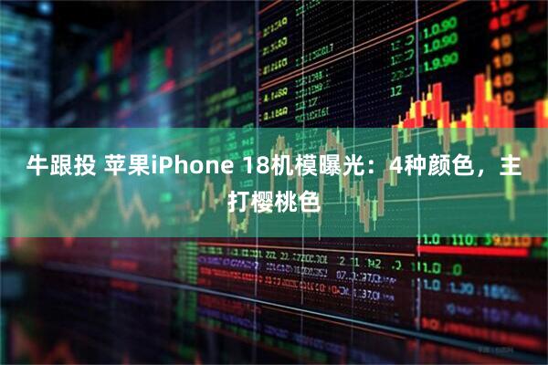 牛跟投 苹果iPhone 18机模曝光：4种颜色，主打樱桃色