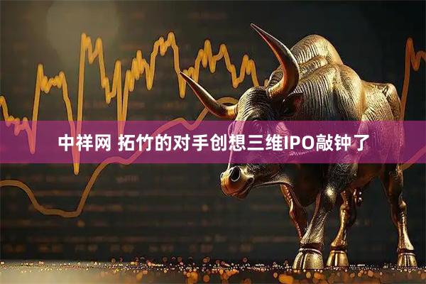 中祥网 拓竹的对手创想三维IPO敲钟了
