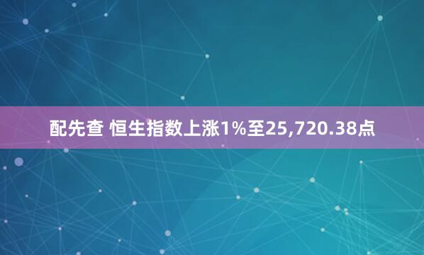配先查 恒生指数上涨1%至25,720.38点