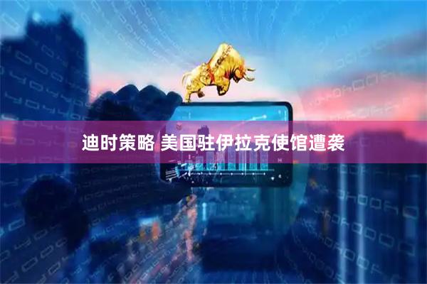迪时策略 美国驻伊拉克使馆遭袭