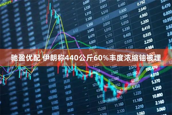 驰盈优配 伊朗称440公斤60%丰度浓缩铀被埋