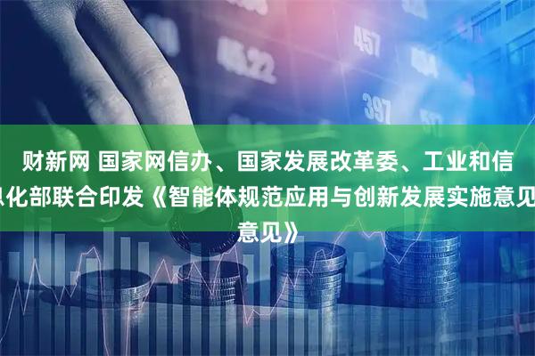 财新网 国家网信办、国家发展改革委、工业和信息化部联合印发《智能体规范应用与创新发展实施意见》