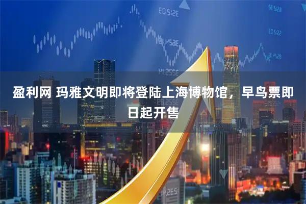 盈利网 玛雅文明即将登陆上海博物馆，早鸟票即日起开售