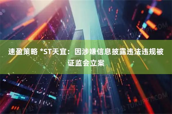 速盈策略 *ST天宜：因涉嫌信息披露违法违规被证监会立案