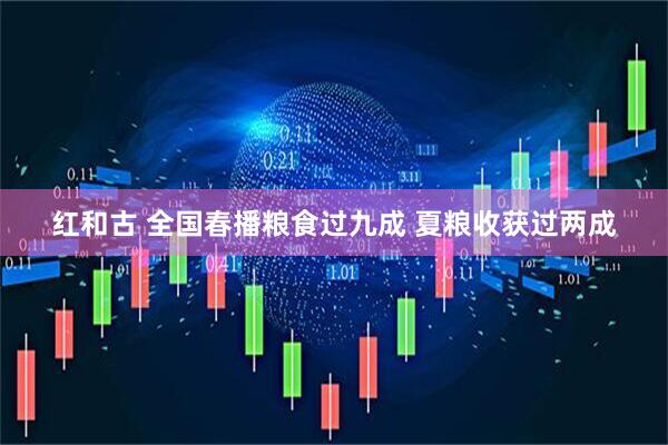 红和古 全国春播粮食过九成 夏粮收获过两成