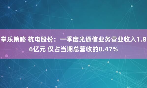 掌乐策略 杭电股份：一季度光通信业务营业收入1.86亿元 仅占当期总营收的8.47%