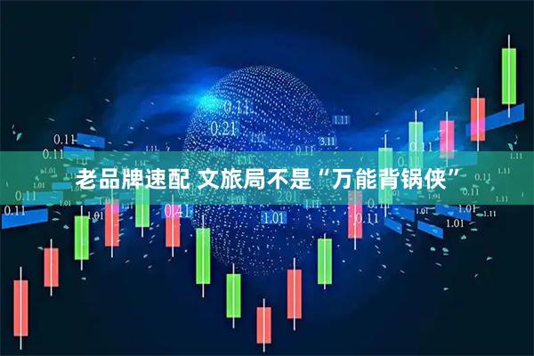 老品牌速配 文旅局不是“万能背锅侠”