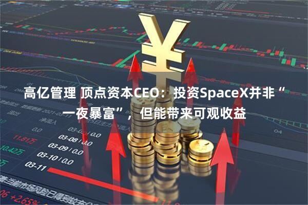 高亿管理 顶点资本CEO：投资SpaceX并非“一夜暴富”，但能带来可观收益