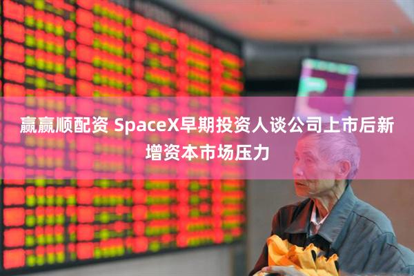 赢赢顺配资 SpaceX早期投资人谈公司上市后新增资本市场压力