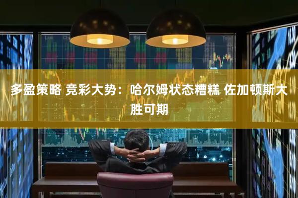 多盈策略 竞彩大势:哈尔姆状态糟糕 佐加顿斯大胜可期