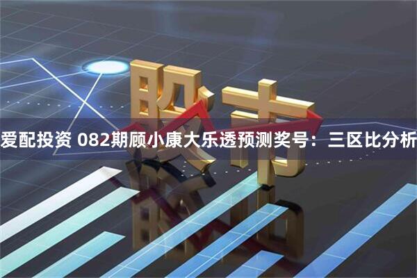 爱配投资 082期顾小康大乐透预测奖号：三区比分析