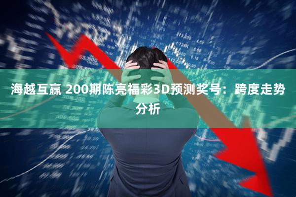 海越互赢 200期陈亮福彩3D预测奖号:跨度走势分析