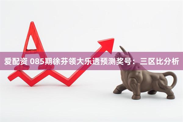 爱配资 085期徐芬领大乐透预测奖号:三区比分析