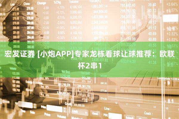 宏发证券 [小炮APP]专家龙栋看球让球推荐：欧联杯2串1